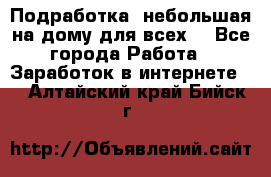 Подработка- небольшая на дому для всех. - Все города Работа » Заработок в интернете   . Алтайский край,Бийск г.